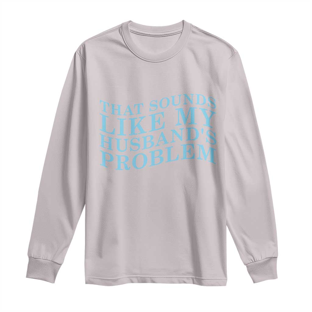 Funny Wife Long Sleeve Shirt That Sounds Like My Husbands Problem