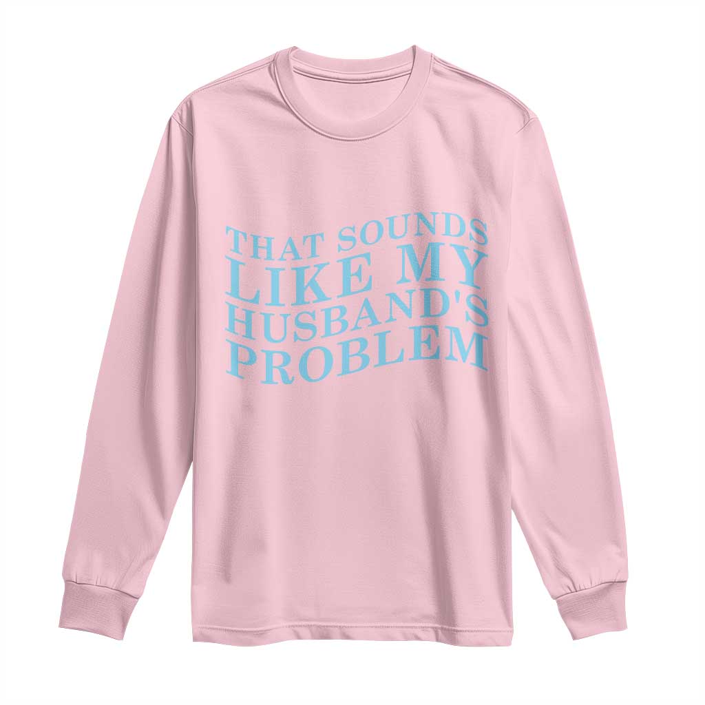 Funny Wife Long Sleeve Shirt That Sounds Like My Husbands Problem