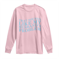 Funny Wife Long Sleeve Shirt That Sounds Like My Husbands Problem