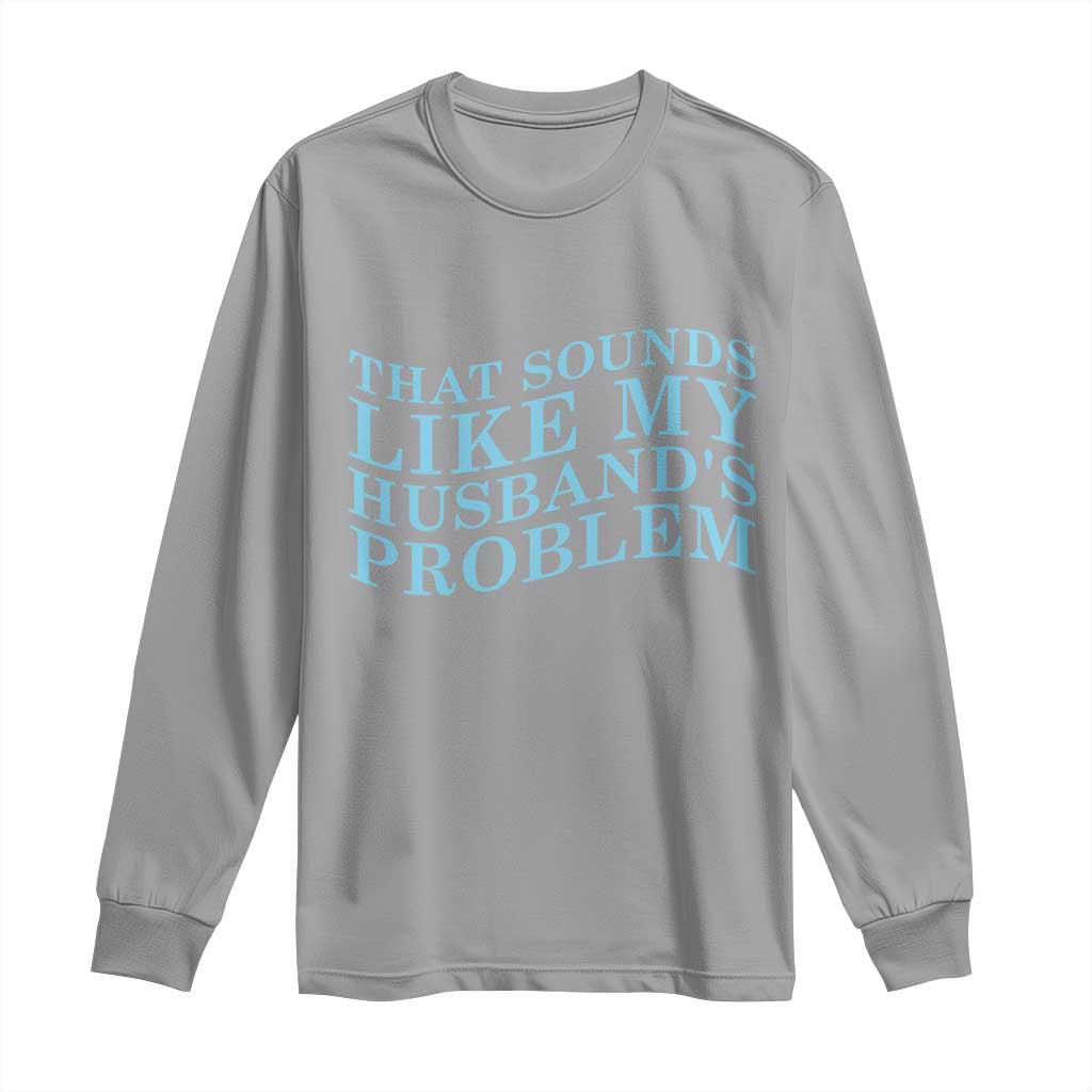 Funny Wife Long Sleeve Shirt That Sounds Like My Husbands Problem