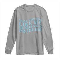 Funny Wife Long Sleeve Shirt That Sounds Like My Husbands Problem
