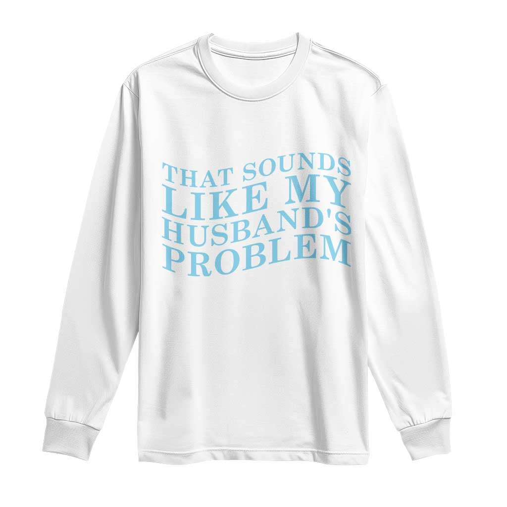 Funny Wife Long Sleeve Shirt That Sounds Like My Husbands Problem