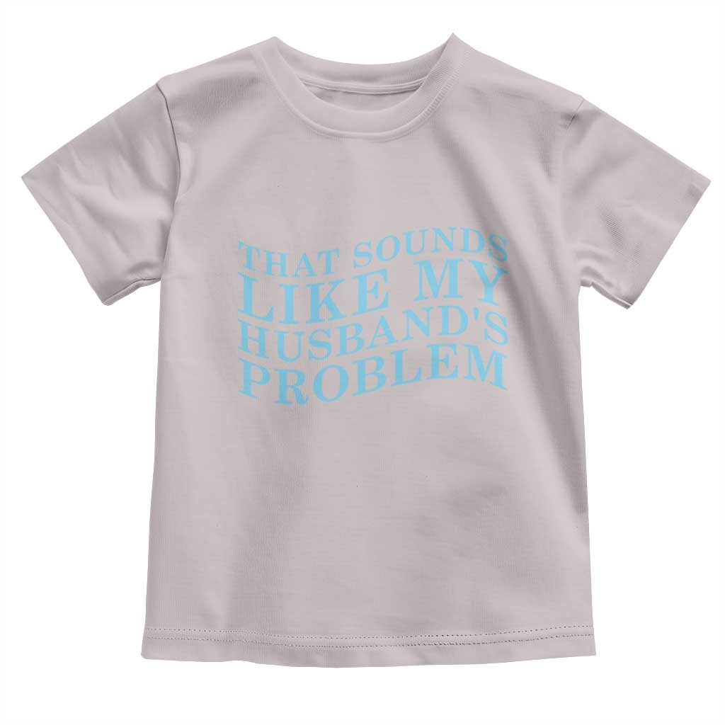 Funny Wife Toddler T Shirt That Sounds Like My Husbands Problem