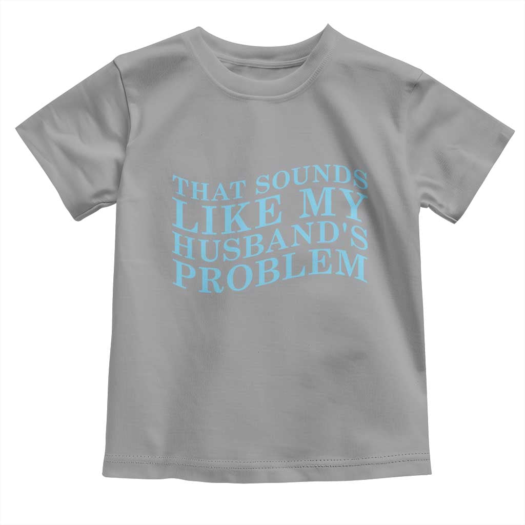 Funny Wife Toddler T Shirt That Sounds Like My Husbands Problem