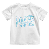 Funny Wife Toddler T Shirt That Sounds Like My Husbands Problem