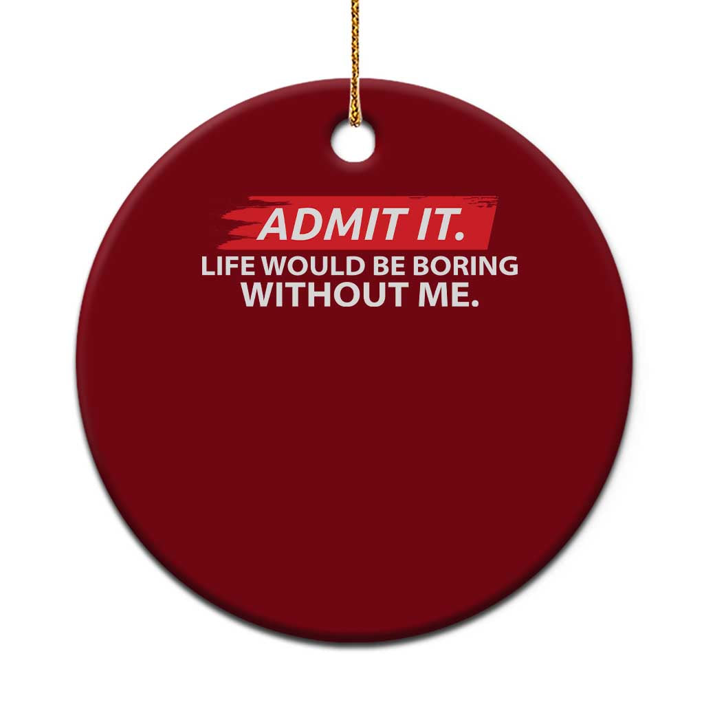 Funny Saying Ceramic Ornament Admit It Life Would Be Boring Without Me - Wonder Print Shop