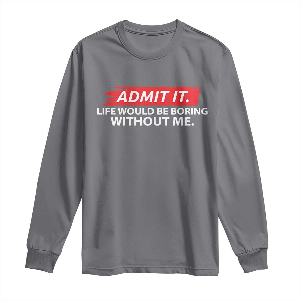 Funny Saying Long Sleeve Shirt Admit It Life Would Be Boring Without Me - Wonder Print Shop