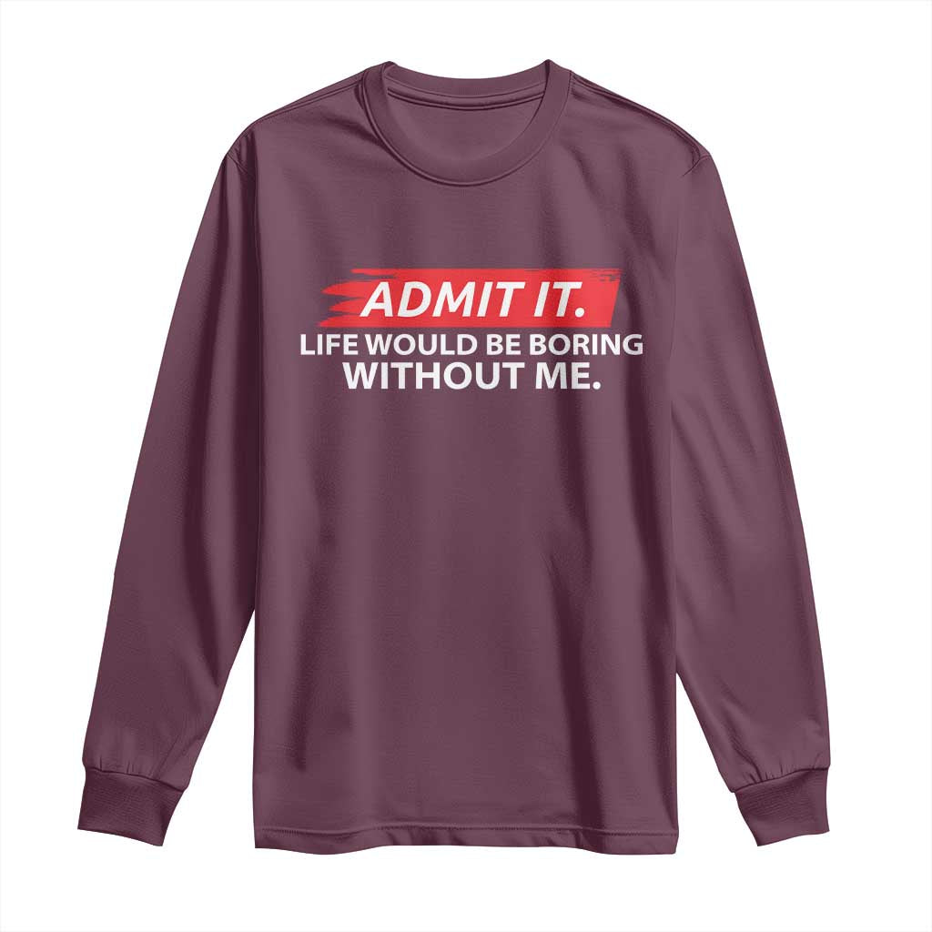 Funny Saying Long Sleeve Shirt Admit It Life Would Be Boring Without Me - Wonder Print Shop