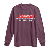 Funny Saying Long Sleeve Shirt Admit It Life Would Be Boring Without Me - Wonder Print Shop