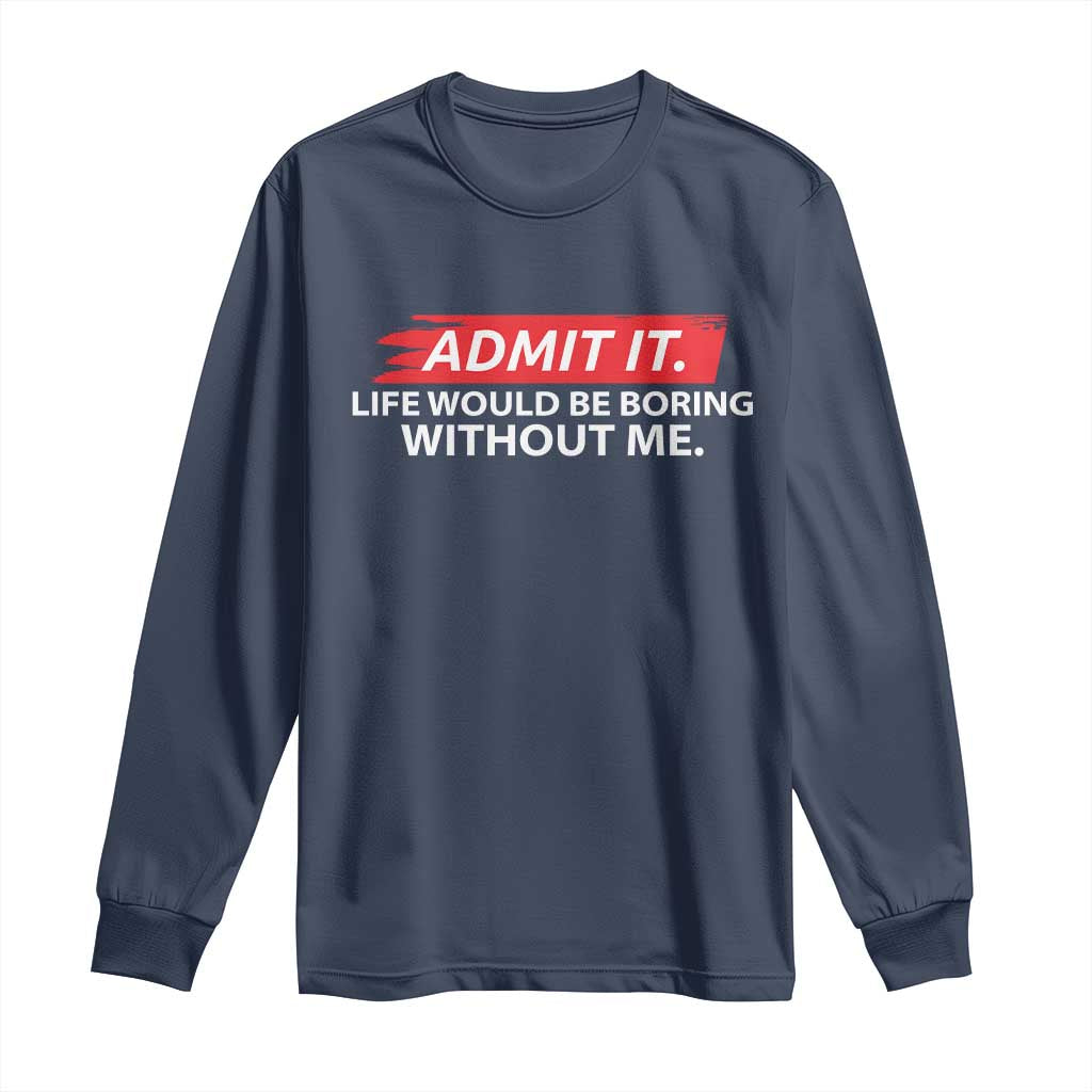 Funny Saying Long Sleeve Shirt Admit It Life Would Be Boring Without Me - Wonder Print Shop
