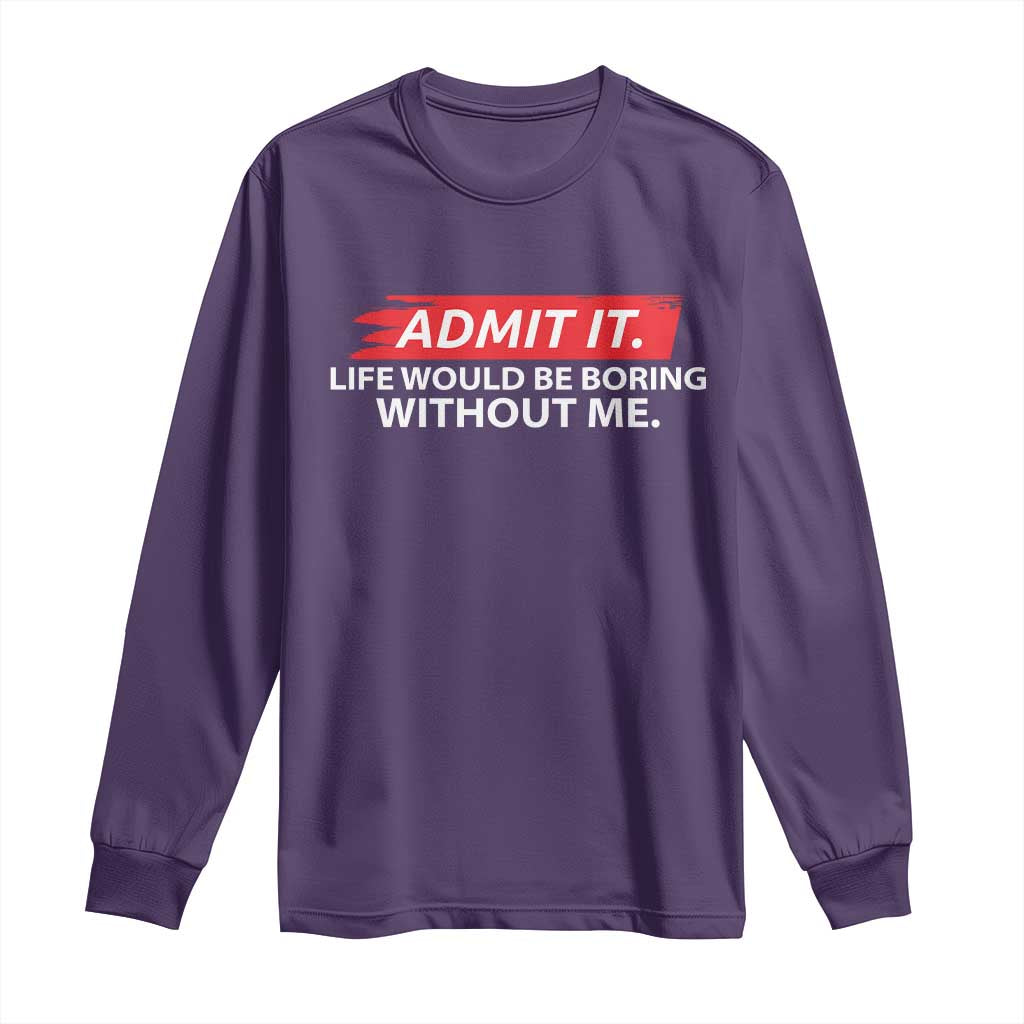 Funny Saying Long Sleeve Shirt Admit It Life Would Be Boring Without Me - Wonder Print Shop