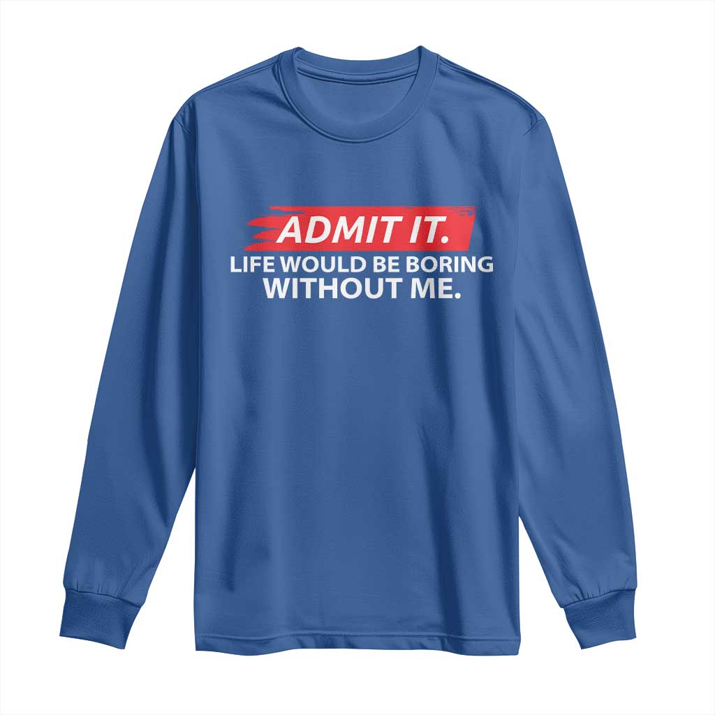 Funny Saying Long Sleeve Shirt Admit It Life Would Be Boring Without Me - Wonder Print Shop