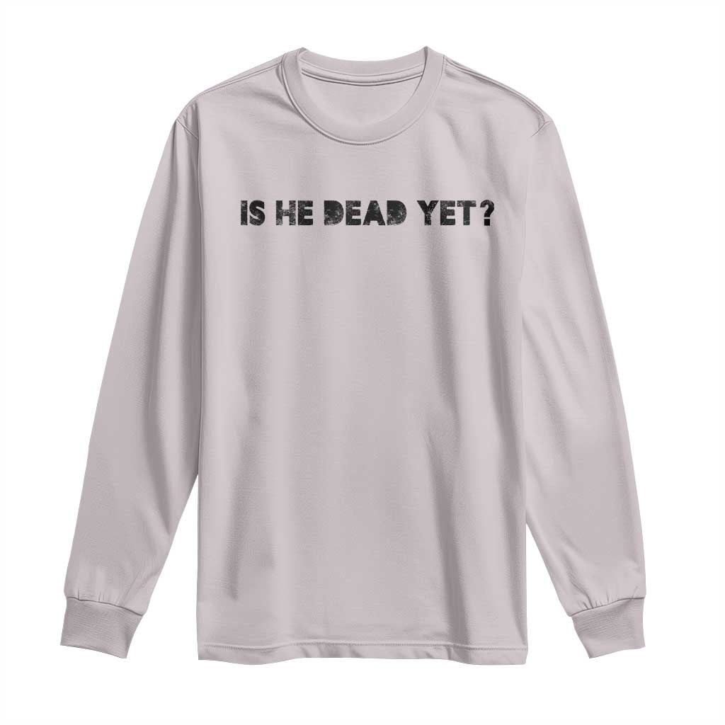 Is He Dead Yet Long Sleeve Shirt Modern Classic