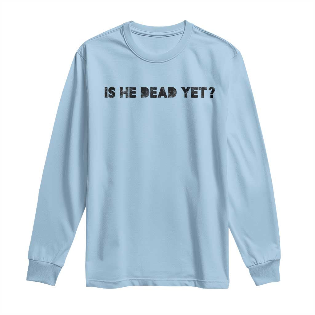 Is He Dead Yet Long Sleeve Shirt Modern Classic