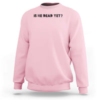 Is He Dead Yet Sweatshirt Modern Classic