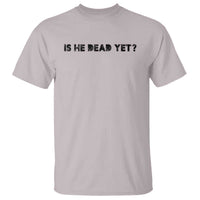 Is He Dead Yet T Shirt Modern Classic