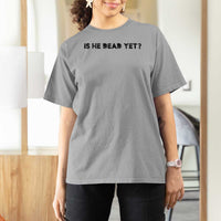 Is He Dead Yet T Shirt For Women Modern Classic