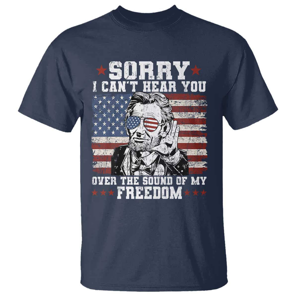 Funny Abraham Lincoln 4th Of July T Shirt Sorry Cant Hear You Sound Of My Freedom American Flag - Wonder Print Shop