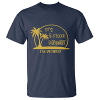 Retirement T Shirt It's 5 O'clock Everywhere I'm Retired Summer Vibes