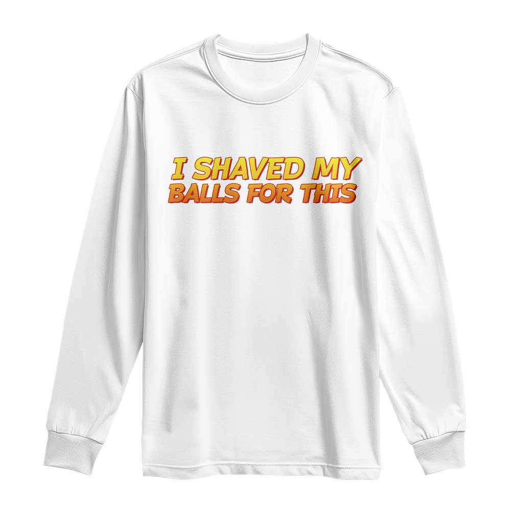 I Shaved My Balls For This Long Sleeve Shirt Funny Rude Meme Exchange Gag Gift - Wonder Print Shop