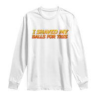I Shaved My Balls For This Long Sleeve Shirt Funny Rude Meme Exchange Gag Gift - Wonder Print Shop