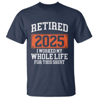 Funny Retired 2025 T Shirt I Worker My Whole Life For This