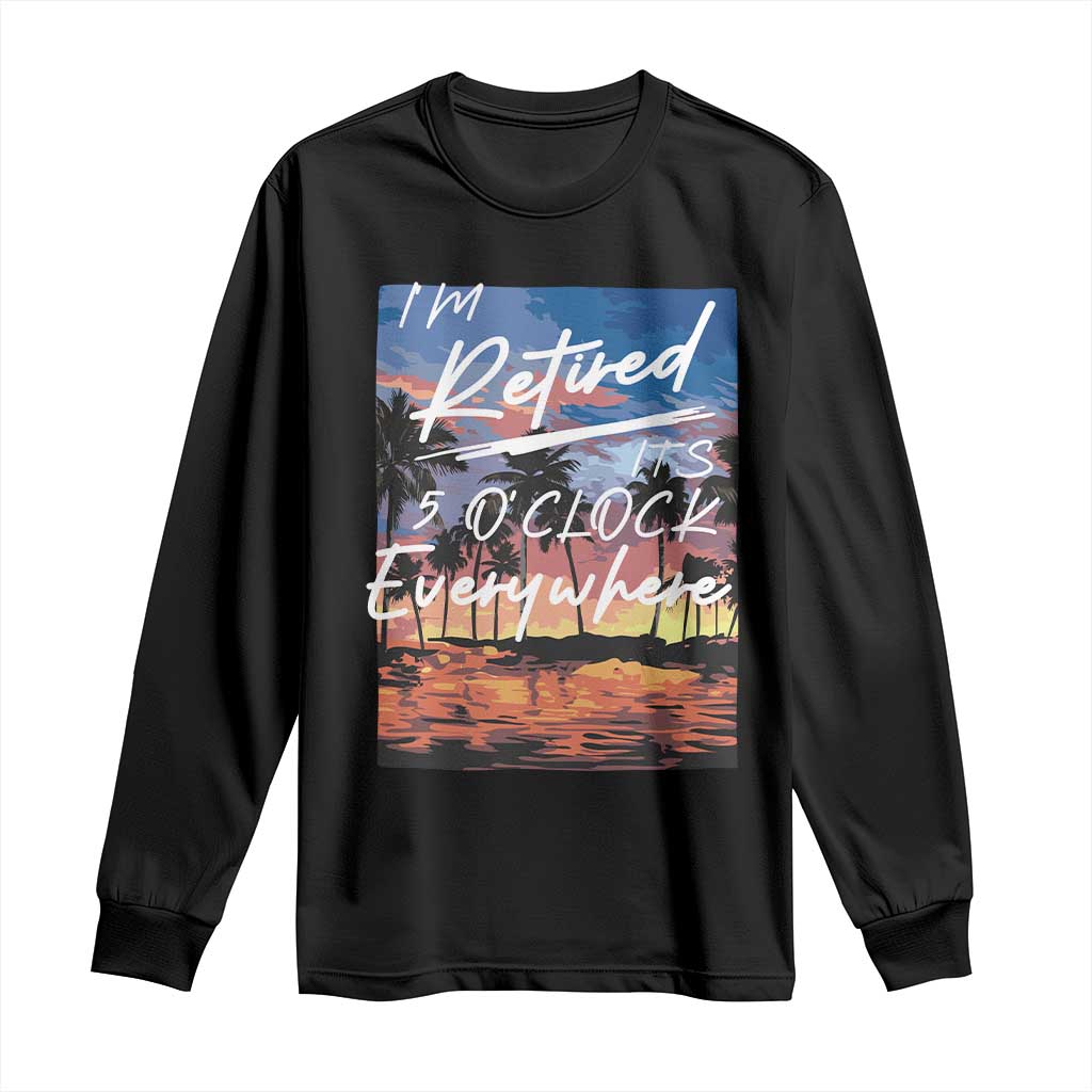 Funny Retirement Gift Long Sleeve Shirt I'm Retired It's 5 O'Clock Everywhere Beach Summer Vibes