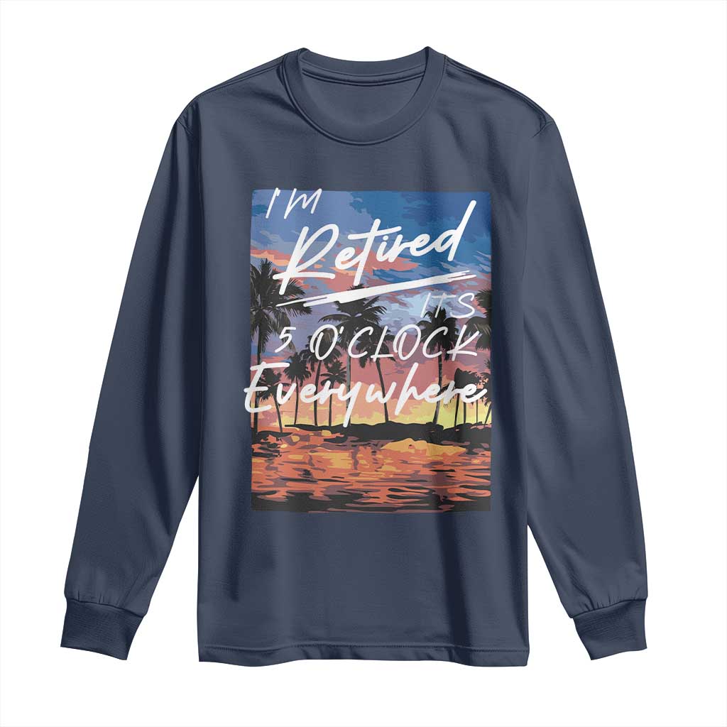 Funny Retirement Gift Long Sleeve Shirt I'm Retired It's 5 O'Clock Everywhere Beach Summer Vibes