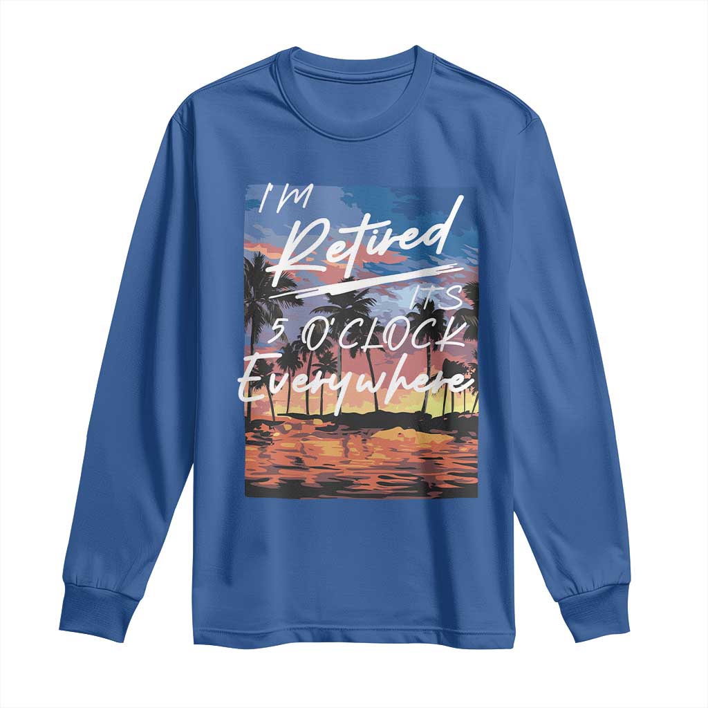Funny Retirement Gift Long Sleeve Shirt I'm Retired It's 5 O'Clock Everywhere Beach Summer Vibes