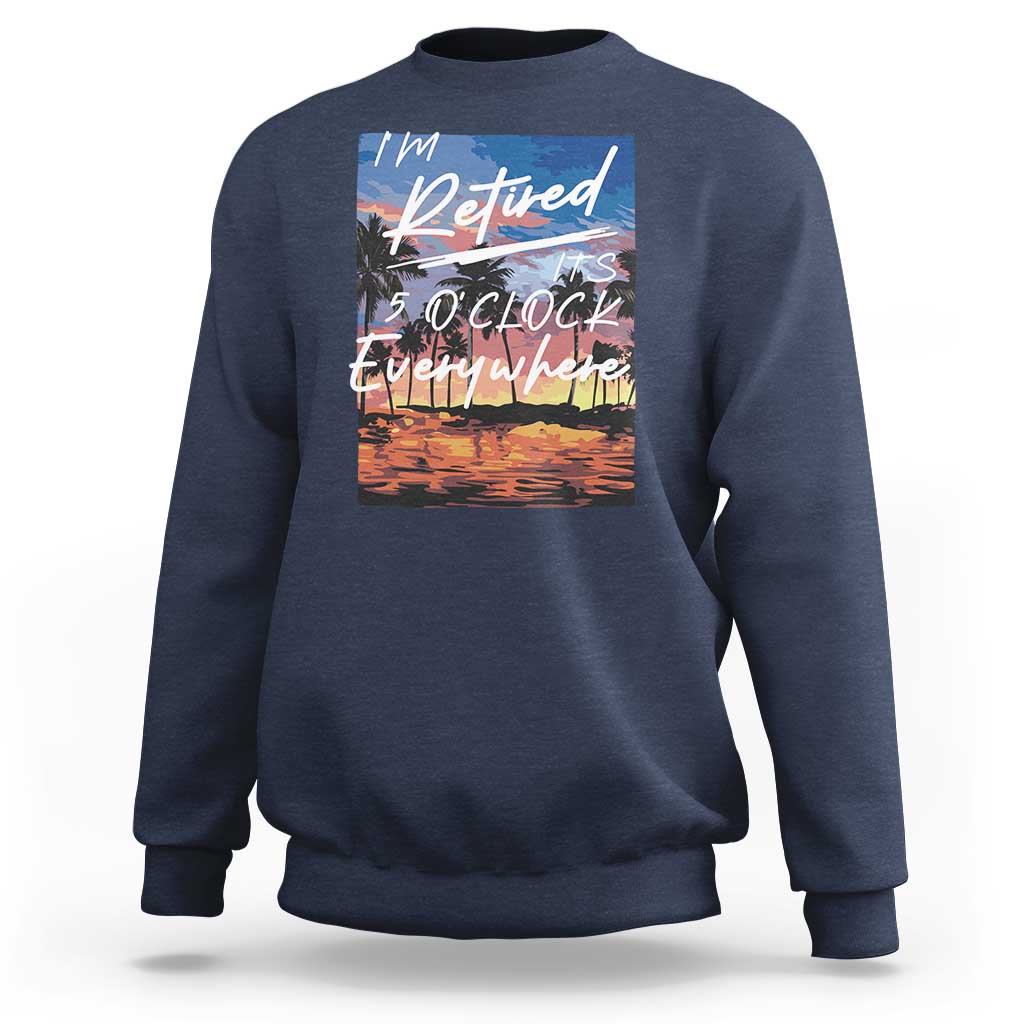 Funny Retirement Gift Sweatshirt I'm Retired It's 5 O'Clock Everywhere Beach Summer Vibes