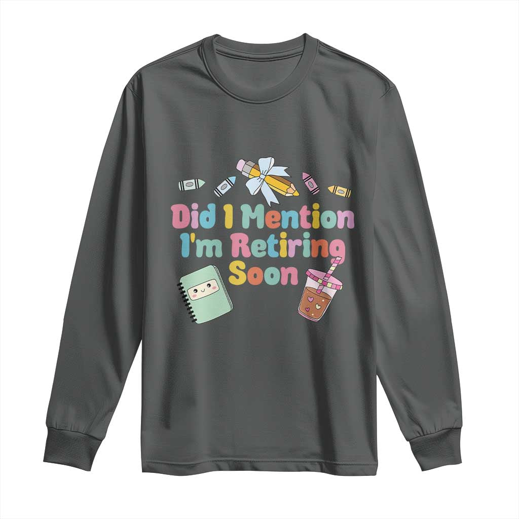 Retired Teacher Long Sleeve Shirt Did I Mention I'm Retiring Soon Retirement 2025
