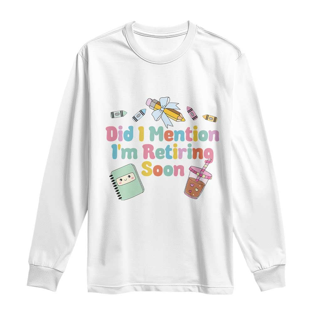Retired Teacher Long Sleeve Shirt Did I Mention I'm Retiring Soon Retirement 2025