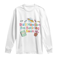 Retired Teacher Long Sleeve Shirt Did I Mention I'm Retiring Soon Retirement 2025