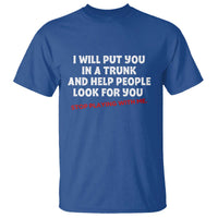 Funny Saying I Will Put You In The Trunk T Shirt And Help People Look For