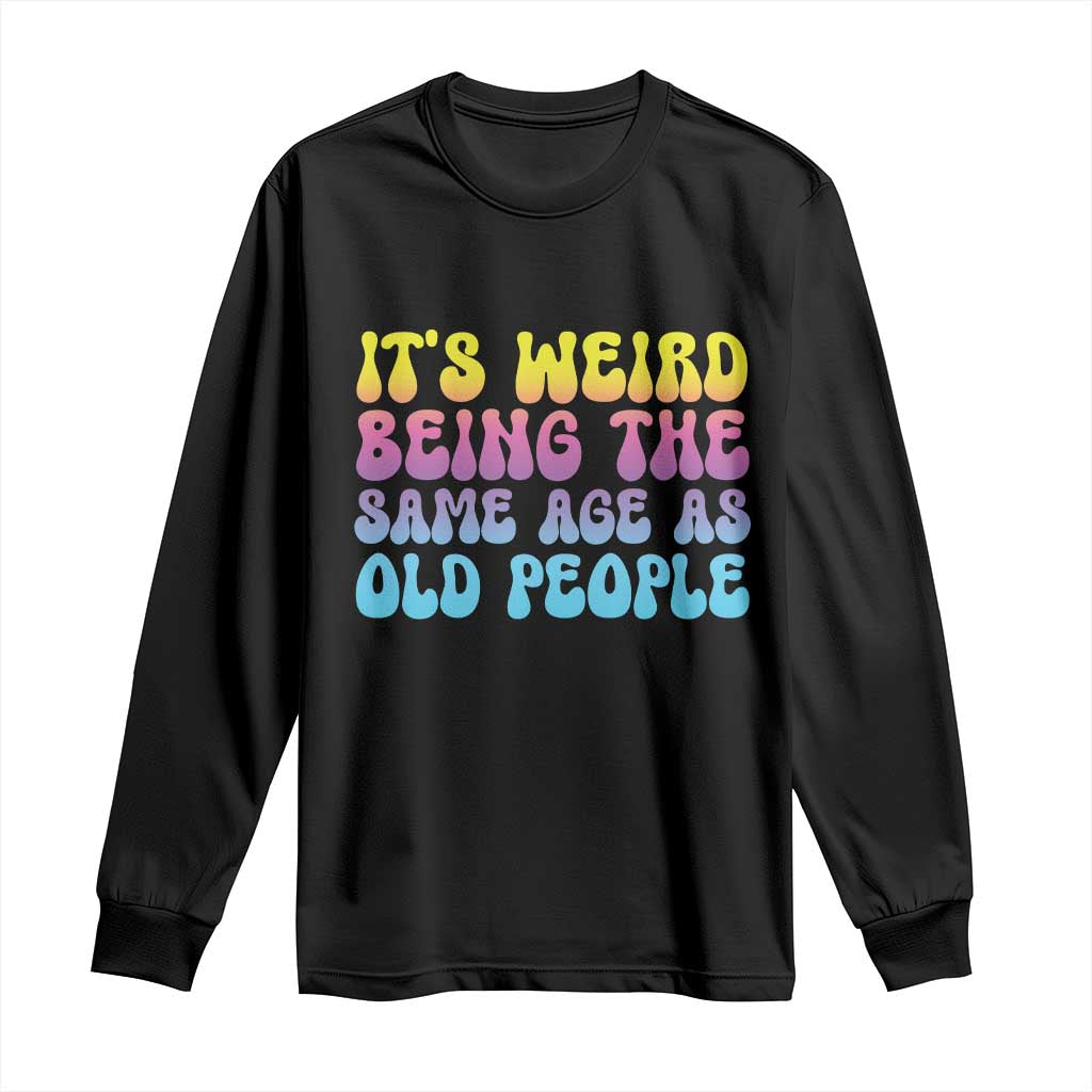 It's Weird Being The Same Age As Old People Long Sleeve Shirt