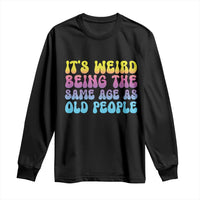 It's Weird Being The Same Age As Old People Long Sleeve Shirt