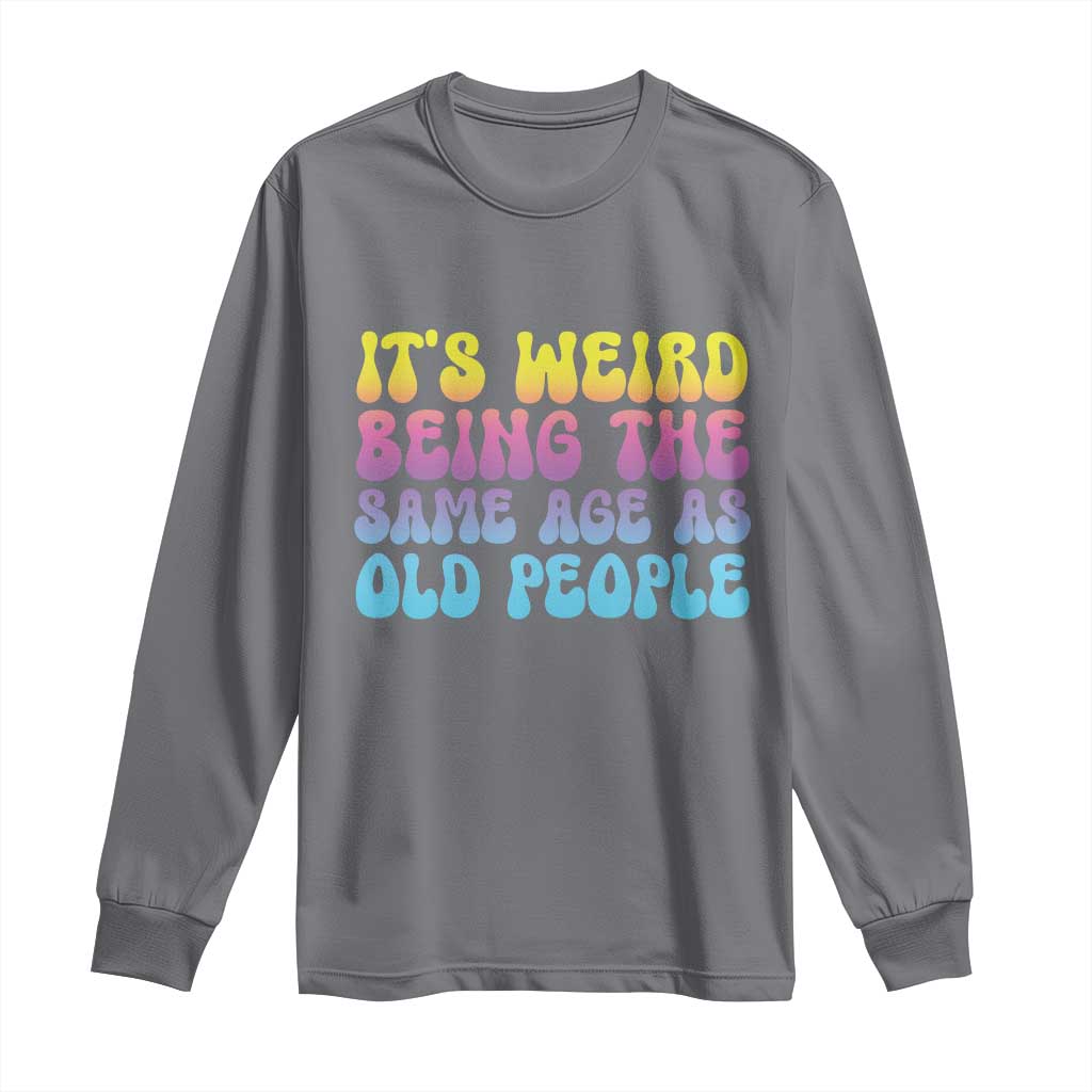 It's Weird Being The Same Age As Old People Long Sleeve Shirt