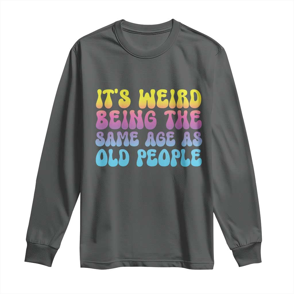 It's Weird Being The Same Age As Old People Long Sleeve Shirt