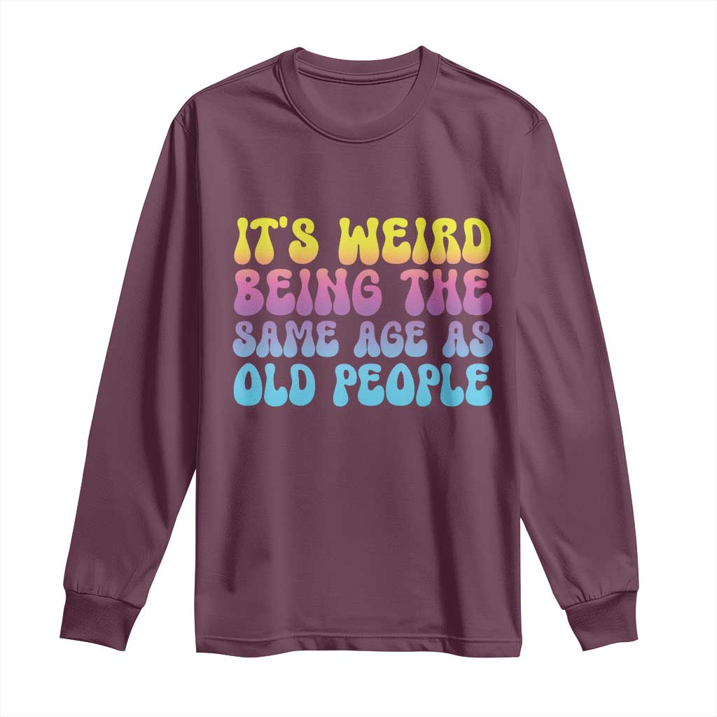 It's Weird Being The Same Age As Old People Long Sleeve Shirt