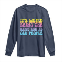 It's Weird Being The Same Age As Old People Long Sleeve Shirt