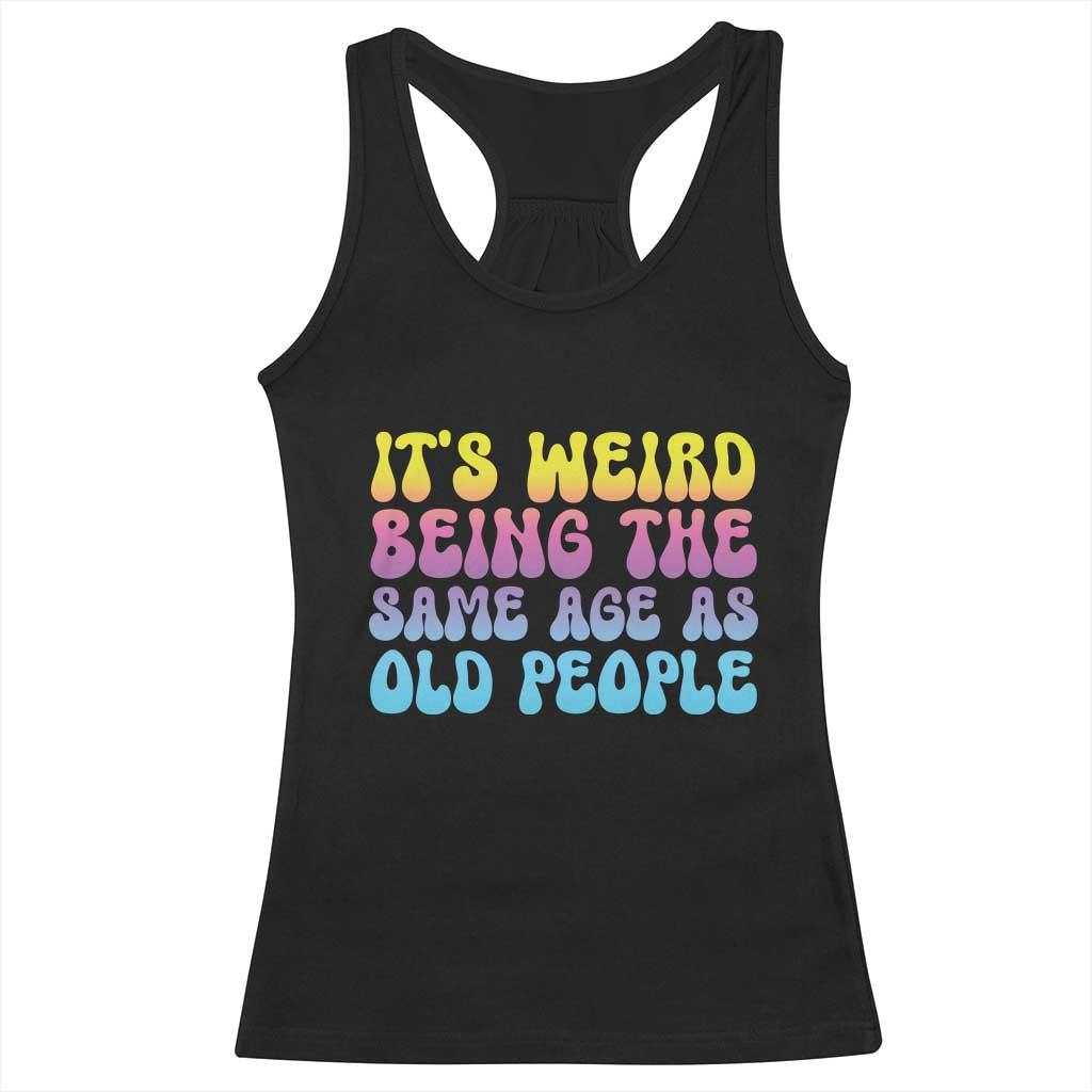 It's Weird Being The Same Age As Old People Racerback Tank Top