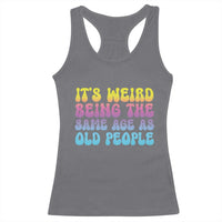 It's Weird Being The Same Age As Old People Racerback Tank Top