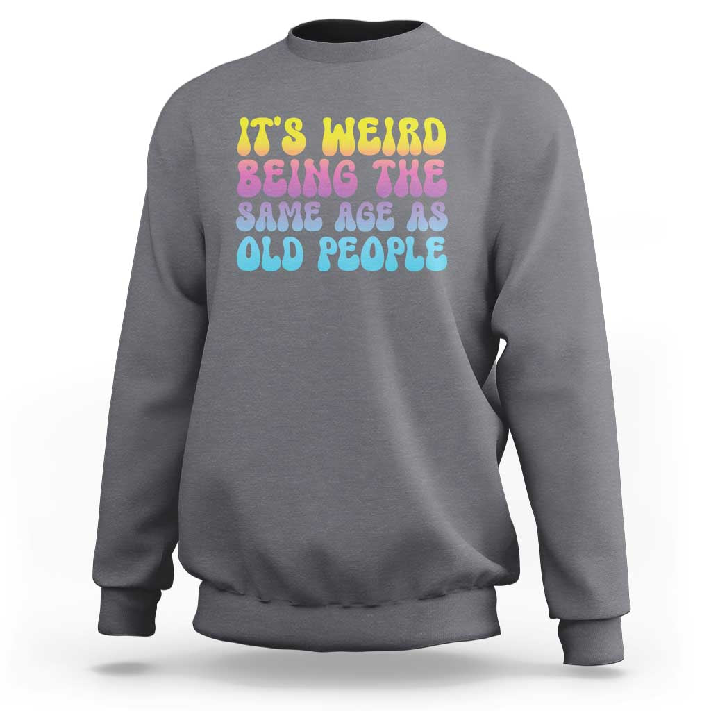 It's Weird Being The Same Age As Old People Sweatshirt