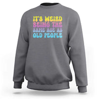 It's Weird Being The Same Age As Old People Sweatshirt