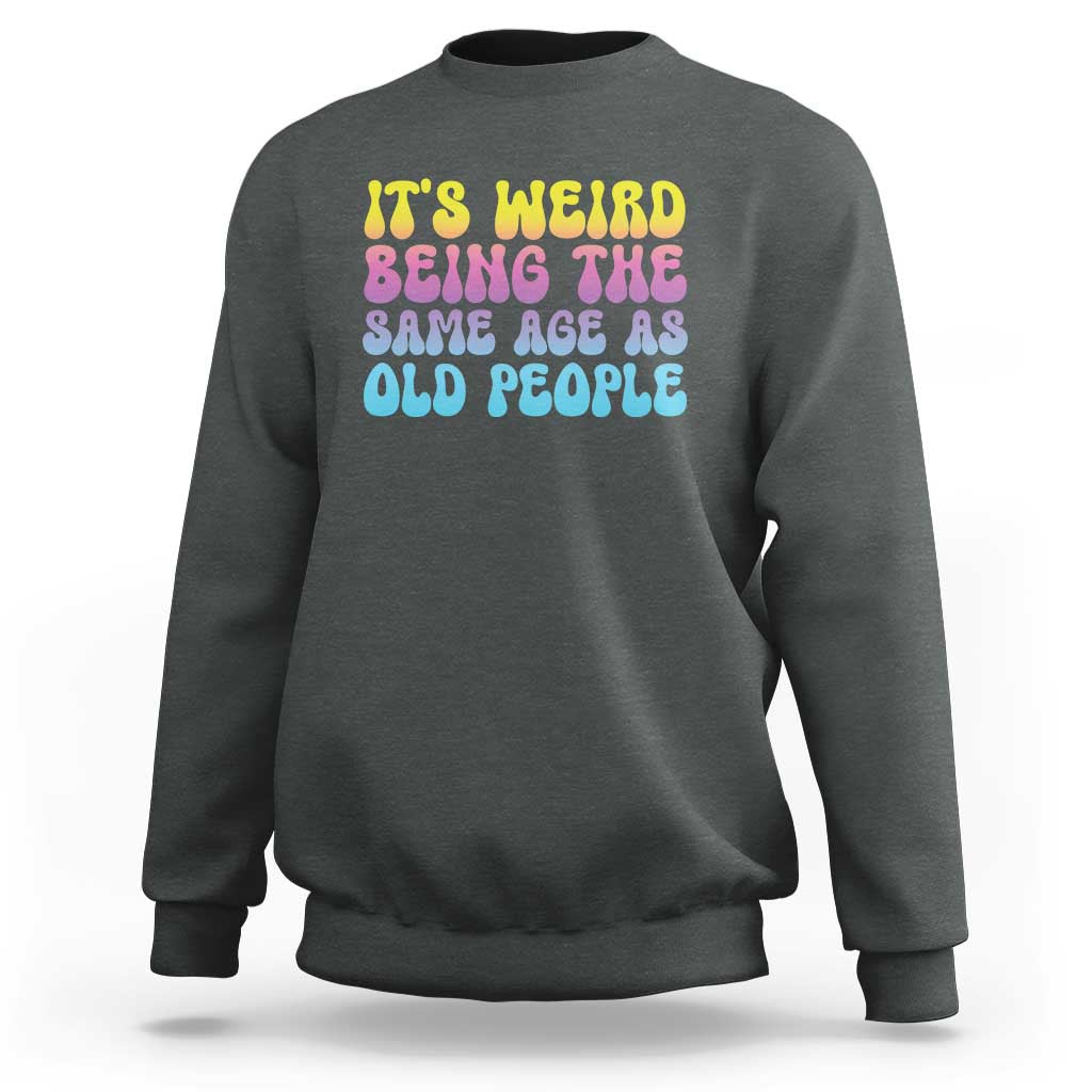 It's Weird Being The Same Age As Old People Sweatshirt
