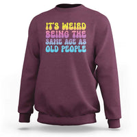 It's Weird Being The Same Age As Old People Sweatshirt
