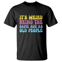 It's Weird Being The Same Age As Old People T Shirt