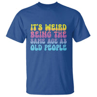 It's Weird Being The Same Age As Old People T Shirt