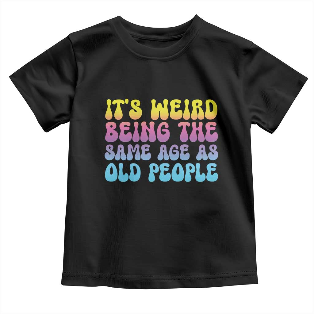 It's Weird Being The Same Age As Old People Toddler T Shirt
