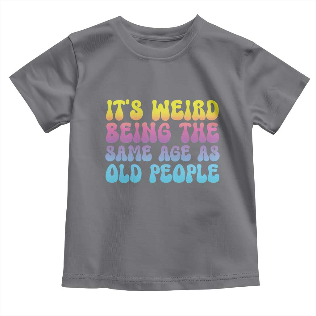 It's Weird Being The Same Age As Old People Toddler T Shirt